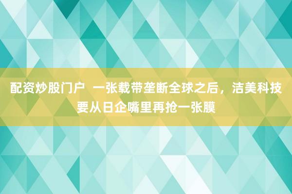 配资炒股门户  一张载带垄断全球之后，洁美科技要从日企嘴里再抢一张膜
