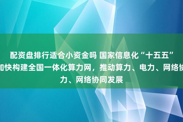 配资盘排行适合小资金吗 国家信息化“十五五”规划：加快构建全国一体化算力网，推动算力、电力、网络协同发展