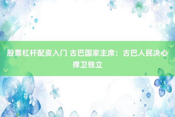 股票杠杆配资入门 古巴国家主席：古巴人民决心捍卫独立