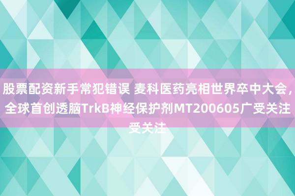 股票配资新手常犯错误 麦科医药亮相世界卒中大会，全球首创透脑TrkB神经保护剂MT200605广受关注