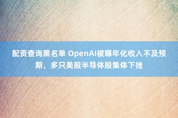 配资查询黑名单 OpenAI被曝年化收入不及预期，多只美股半导体股集体下挫