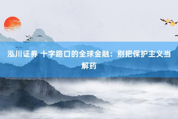 泓川证券 十字路口的全球金融：别把保护主义当解药