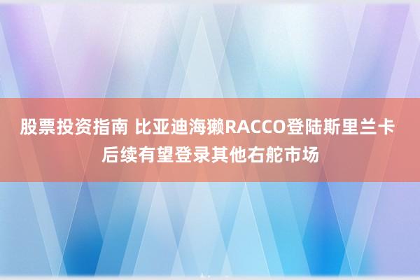 股票投资指南 比亚迪海獭RACCO登陆斯里兰卡 后续有望登录其他右舵市场