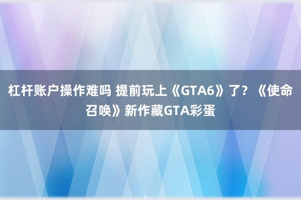 杠杆账户操作难吗 提前玩上《GTA6》了？《使命召唤》新作藏GTA彩蛋