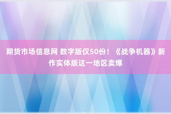 期货市场信息网 数字版仅50份！《战争机器》新作实体版这一地区卖爆