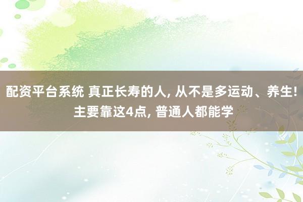 配资平台系统 真正长寿的人, 从不是多运动、养生! 主要靠这4点, 普通人都能学