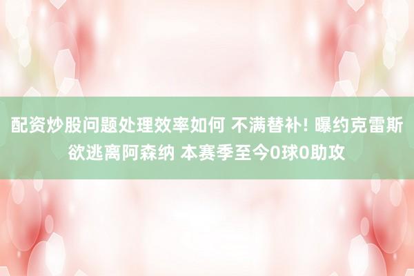 配资炒股问题处理效率如何 不满替补! 曝约克雷斯欲逃离阿森纳 本赛季至今0球0助攻