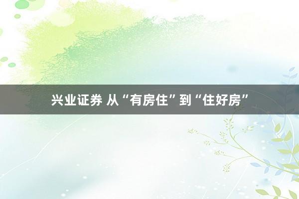 兴业证券 从“有房住”到“住好房”