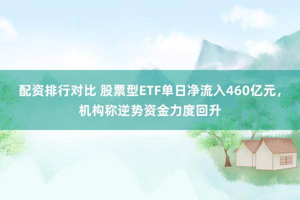配资排行对比 股票型ETF单日净流入460亿元，机构称逆势资金力度回升