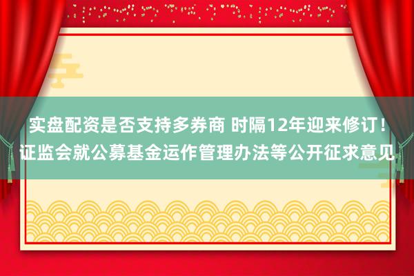 实盘配资是否支持多券商 时隔12年迎来修订！证监会就公募基金运作管理办法等公开征求意见